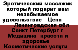 Эротичесский массажик который подарит вам незабываемое удовольствие › Цена ­ 1 000 - Ленинградская обл., Санкт-Петербург г. Медицина, красота и здоровье » Косметические услуги   . Ленинградская обл.,Санкт-Петербург г.